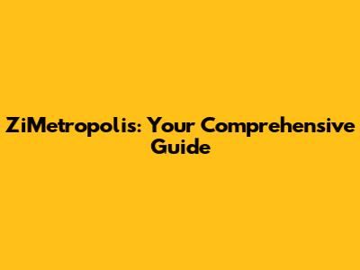 ZiMetropolis: Your Comprehensive Guide