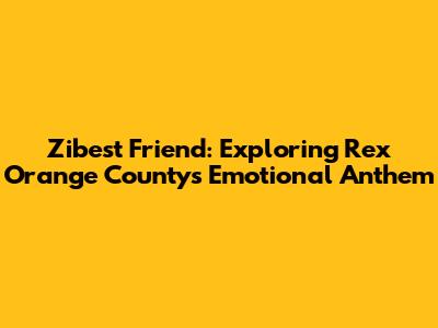 Zibest Friend: Exploring Rex Orange County's Emotional Anthem