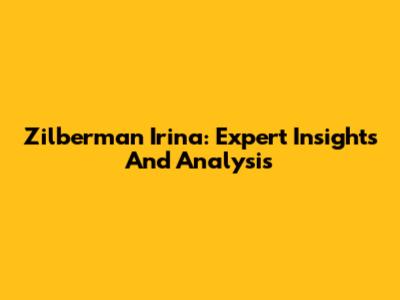 Zilberman Irina: Expert Insights And Analysis
