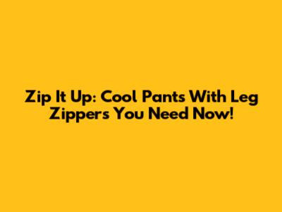Zip It Up: Cool Pants With Leg Zippers You Need Now!