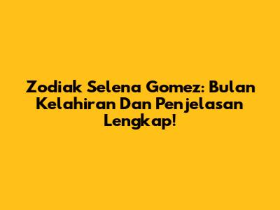 Zodiak Selena Gomez: Bulan Kelahiran Dan Penjelasan Lengkap!