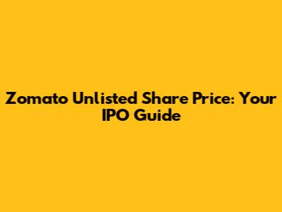 Zomato Unlisted Share Price: Your IPO Guide