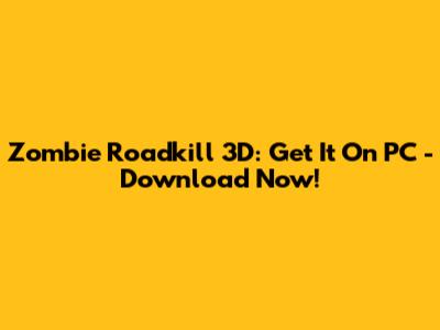 Zombie Roadkill 3D: Get It On PC - Download Now!