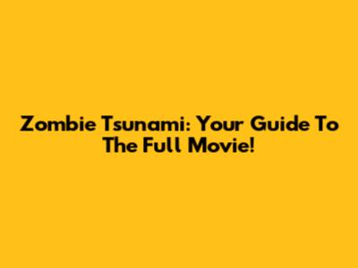 Zombie Tsunami: Your Guide To The Full Movie!