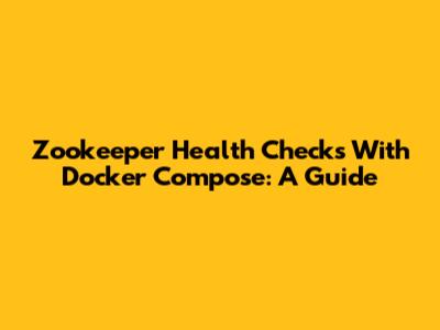 Zookeeper Health Checks With Docker Compose: A Guide