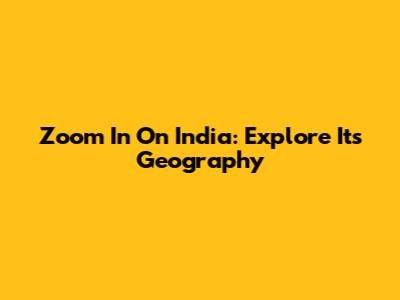 Zoom In On India: Explore Its Geography