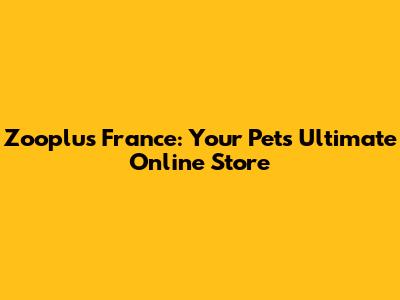 Zooplus France: Your Pet's Ultimate Online Store