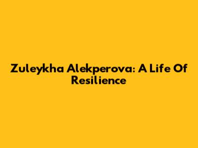 Zuleykha Alekperova: A Life Of Resilience