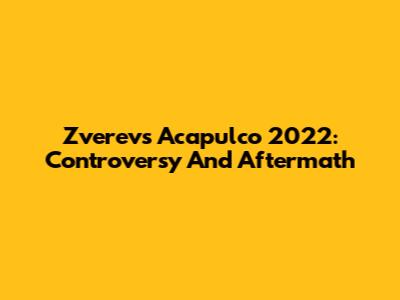 Zverev's Acapulco 2022: Controversy And Aftermath